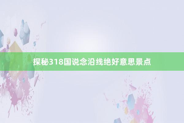 探秘318国说念沿线绝好意思景点